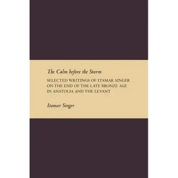 The Calm Before the Storm: Selected Writings of Itamar Singer on the End of the Late Bronze Age in Anatolia and the Levant - Paperback