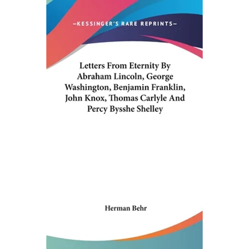 Letters From Eternity By Abraham Lincoln, George Washington, Benjamin Franklin, John Knox, Thomas Carlyle And Percy Bysshe Shelley