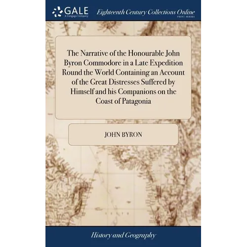 The Narrative of the Honourable John Byron Commodore in a Late Expedition Round the World Containing an Account of the Great Distresses Suffered by Hi
