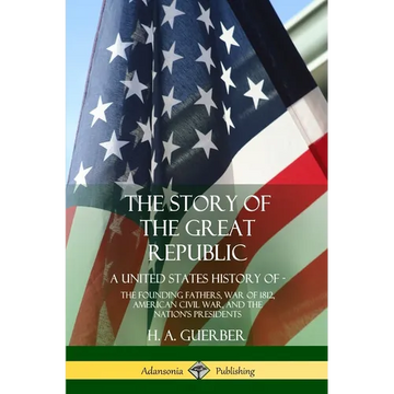 The Story of the Great Republic: A United States History of; The Founding Fathers, War of 1812, American Civil War, and the Nation's Presidents - Paperback