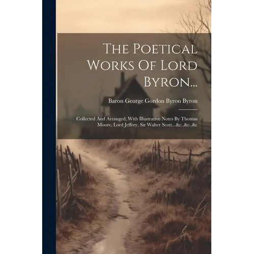 The Poetical Works Of Lord Byron...: Collected And Arranged, With Illustrative Notes By Thomas Moore, Lord Jeffrey, Sir Walter Scott...&c.,&c.,&c