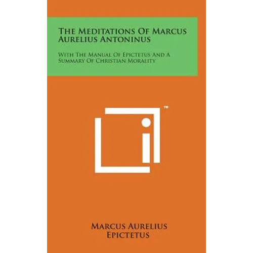 The Meditations of Marcus Aurelius Antoninus: With the Manual of Epictetus and a Summary of Christian Morality