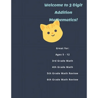 Welcome to 3 Digit Addition Mathematics!: Great for: Ages 5 -12, 3rd Grade Math, 4th Grade Math, 5th Grade Math Review, 6th Grade Math Review, 60 Work - Paperback