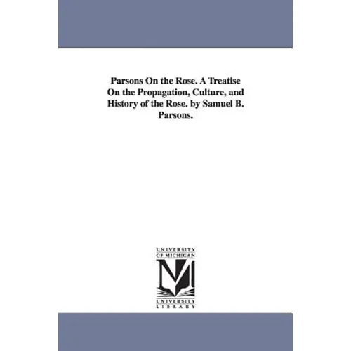 Parsons On the Rose. A Treatise On the Propagation, Culture, and History of the Rose. by Samuel B. Parsons.