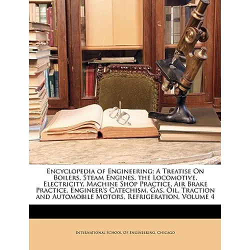Encyclopedia of Engineering: A Treatise On Boilers, Steam Engines, the Locomotive, Electricity, Machine Shop Practice, Air Brake Practice, Engineer