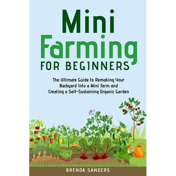 Mini Farming for Beginners: The Ultimate Guide to Remaking Your Backyard Into a Mini Farm and Creating a Self-Sustaining Organic Garden - Paperback