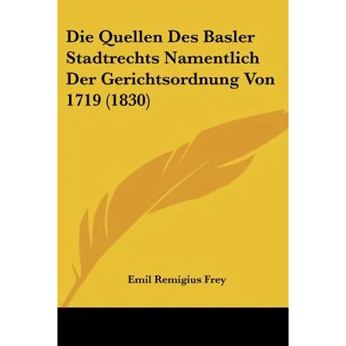 Die Quellen Des Basler Stadtrechts Namentlich Der Gerichtsordnung Von 1719 (1830)