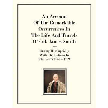 An Account Of The Remarkable Occurrences In The Life of Col. James Smith: During His Captivity With the Indians In The Years 1755-1759 - Paperback
