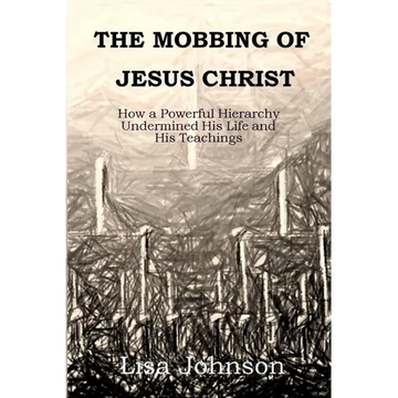 The Mobbing Of Jesus Christ: How a Powerful Hierarchy Undermined His Life and His Teachings - Paperback