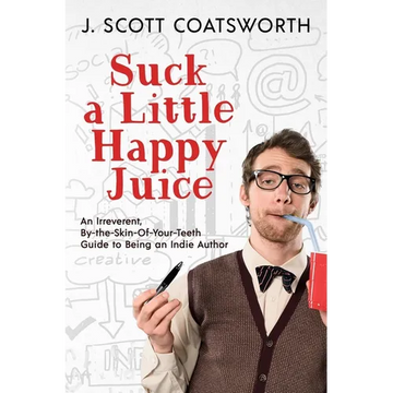 Suck a Little Happy Juice: An Irreverent, By-the-Skin-of-Your-Teeth Guide to Being an Indie Author - Paperback