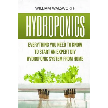 Hydroponics: Everything You Need to Know to Start an Expert DIY Hydroponic System from Home - Paperback