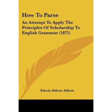 How To Parse: An Attempt To Apply The Principles Of Scholarship To English Grammar (1875) - Paperback