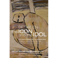 Between the Icon and the Idol: The Human Person and the Modern State in Russian Literature and Thought--Chaadayev, Soloviev, Grossman - Hardcover