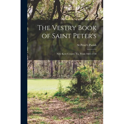 The Vestry Book of Saint Peter's: New Kent County, Va. From 1682-1758