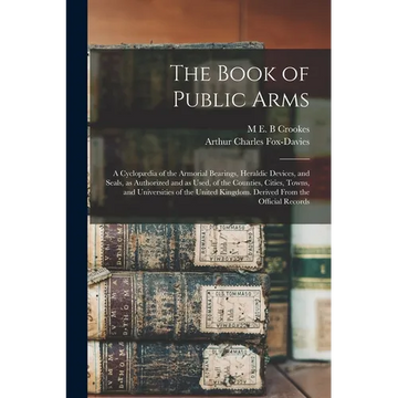The Book of Public Arms; a Cyclopædia of the Armorial Bearings, Heraldic Devices, and Seals, as Authorized and as Used, of the Counties, Cities, Towns - Paperback