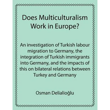 Does Multiculturalism Work in Europe?: An Investigation of Turkish Labour Migration to Germany, the Integration of Turkish Immigrants Into Germany, an - Paperback