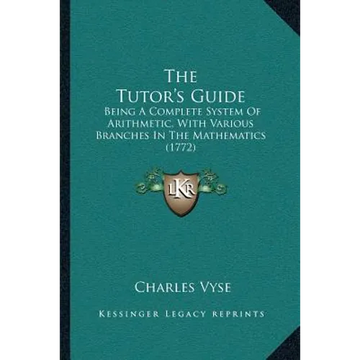 The Tutor's Guide: Being A Complete System Of Arithmetic, With Various Branches In The Mathematics (1772) - Paperback
