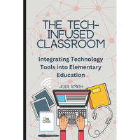 The Tech-Infused Classroom: Integrating Technology into Elementary Education: A Practical Guide for Elementary Teachers and Innovative Tools for Today - Paperback