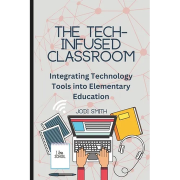 The Tech-Infused Classroom: Integrating Technology into Elementary Education: A Practical Guide for Elementary Teachers and Innovative Tools for Today - Paperback