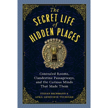 The Secret Life of Hidden Places: Concealed Rooms, Clandestine Passageways, and the Curious Minds That Made Them - Hardcover