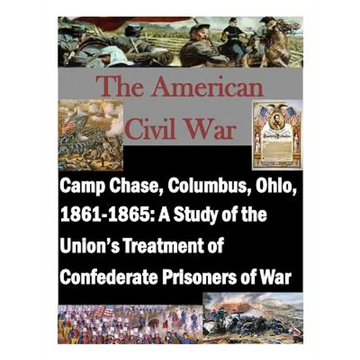 Camp Chase, Columbus, Ohio, 1861-1865: A Study of the Union's Treatment of Confederate Prisoners of War - Paperback