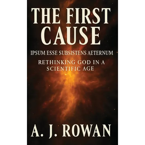 The First Cause: Ipsum Esse Subsistens Aeternum - Rethinking God in a Scientific Age
