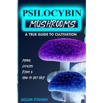Psilocybin Mushrooms: A True Guide to Cultivation - Myths, Effects, Risks & How to Get Help - Paperback