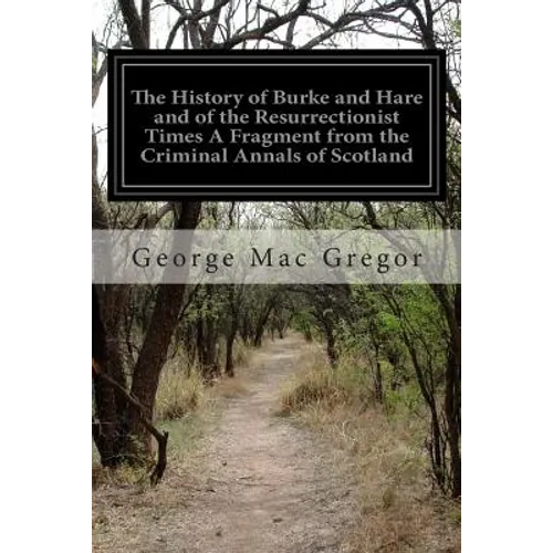 The History of Burke and Hare and of the Resurrectionist Times A Fragment from the Criminal Annals of Scotland