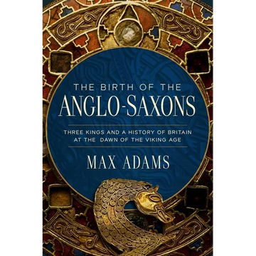 The Birth of the Anglo-Saxons: Three Kings and a History of Britain at the Dawn of the Viking Age - Hardcover