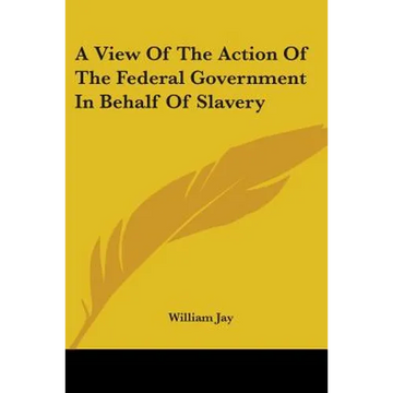 A View Of The Action Of The Federal Government In Behalf Of Slavery - Paperback
