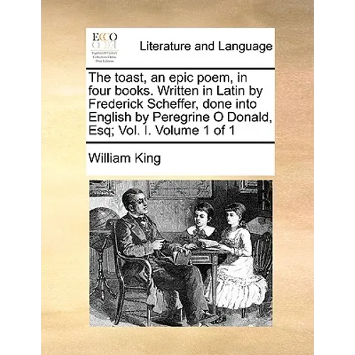 The Toast, an Epic Poem, in Four Books. Written in Latin by Frederick Scheffer, Done Into English by Peregrine O Donald, Esq; Vol. I. Volume 1 of 1