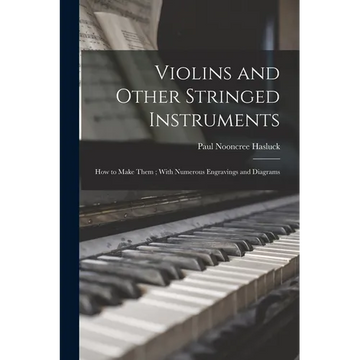 Violins and Other Stringed Instruments: How to Make Them; With Numerous Engravings and Diagrams - Paperback