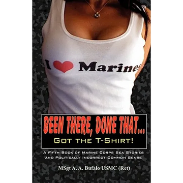 Been There, Done That, Got the T-Shirt: A Fifth Book of Marine Corps Sea Stories and Politically Incorrect Common Sense - Paperback