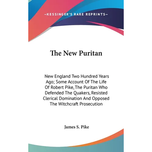 The New Puritan: New England Two Hundred Years Ago; Some Account Of The Life Of Robert Pike, The Puritan Who Defended The Quakers, Resisted Clerical D