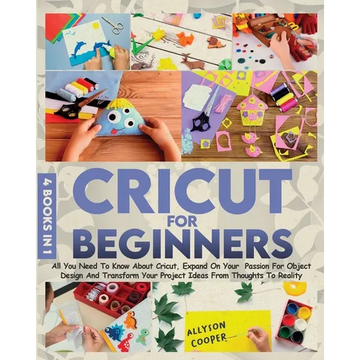 Cricut For Beginners 4 books in 1: All You Need To Know About Cricut, Expand On Your Passion For Object Design And Transform Your Project Ideas From T - Paperback