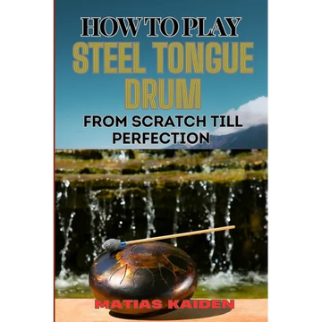 How to Play Steel Tongue Drum from Scratch Till Perfection: Comprehensive Beginner's Guide To Learning, Practicing, And Perfecting Techniques And Song - Paperback