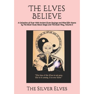The Elves Believe: A Collection of Over 1000 Ancient Elven Sayings and Wise Elfin Koans by The Silver Elves About Magic and The Elven Way, Volume 3 - Paperback