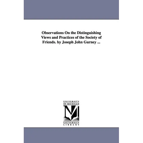 Observations On the Distinguishing Views and Practices of the Society of Friends. by Joseph John Gurney ...