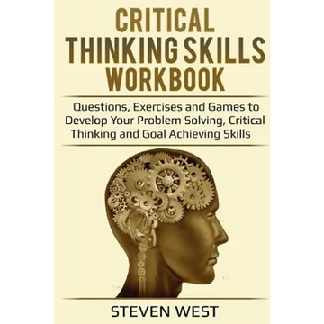 Critical Thinking Skills Workbook: Questions, Exercises and Games to Develop Your Problem Solving, Critical Thinking and Goal Achieving Skills - Paperback