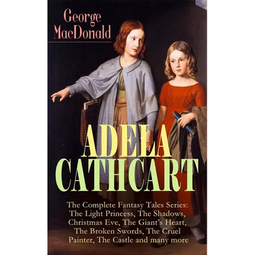 ADELA CATHCART - The Complete Fantasy Tales Series: The Light Princess, The Shadows, Christmas Eve, The Giant's Heart, The Broken Swords, The Cruel Pa - Paperback