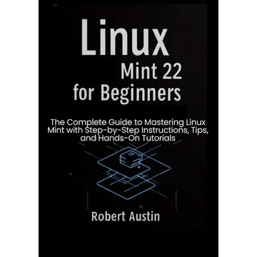Linux Mint 22 for Beginners: The Complete Guide to Mastering Linux Mint with Step-by-Step Instructions, Tips, and Hands-On Tutorials - Paperback