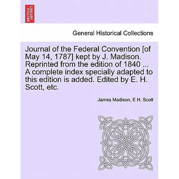 Journal of the Federal Convention [of May 14, 1787] kept by J. Madison. Reprinted from the edition of 1840 ... A complete index specially adapted to t - Paperback