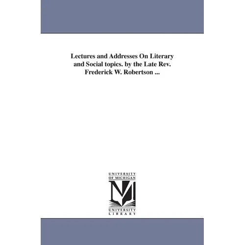 Lectures and Addresses On Literary and Social topics. by the Late Rev. Frederick W. Robertson ...