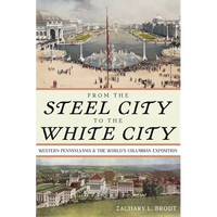 From the Steel City to the White City: Western Pennsylvania and the World's Columbian Exposition - Hardcover