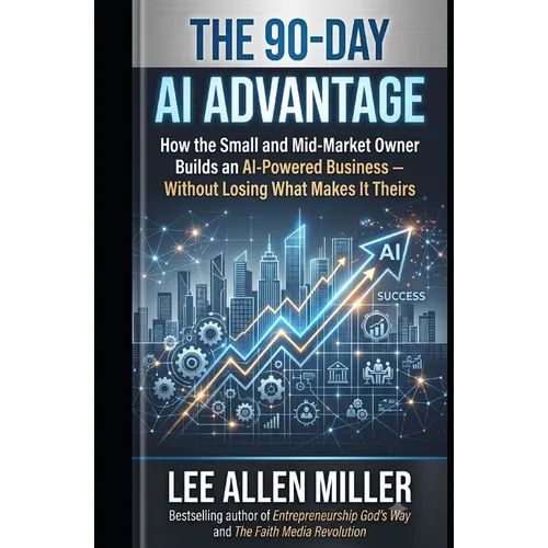 The 90-Day AI Advantage: How the Small and Mid-Market Owner Builds an AI-Powered Business - Without Losing What Makes It Theirs