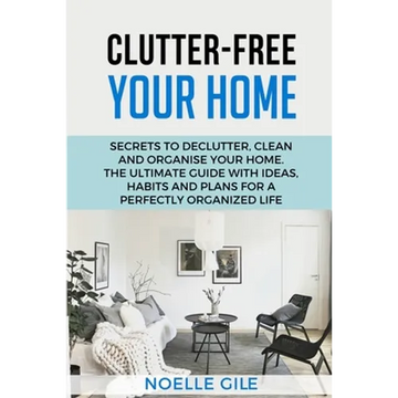Clutter-Free Your Home: Secrets To Declutter, Clean And Organise Your Home. The Ultimate Guide With Ideas, Habits And Plans For A Perfectly Organized - Paperback