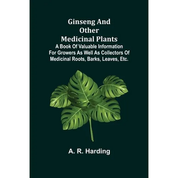 Ginseng and Other Medicinal Plants; A Book of Valuable Information for Growers as Well as Collectors of Medicinal Roots, Barks, Leaves, Etc. - Paperback