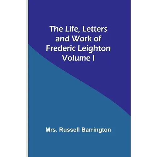 The Life, Letters and Work of Frederic Leighton. Volume I