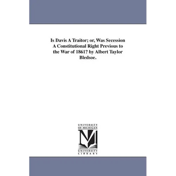Is Davis A Traitor; or, Was Secession A Constitutional Right Previous to the War of 1861? by Albert Taylor Bledsoe. - Paperback