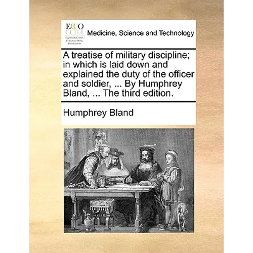 A Treatise of Military Discipline; In Which Is Laid Down and Explained the Duty of the Officer and Soldier, ... by Humphrey Bland, ... the Third Editi